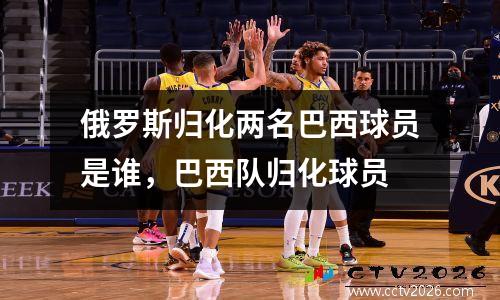 俄罗斯归化两名巴西球员是谁，巴西队归化球员