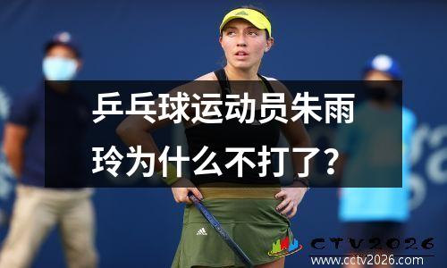 乒乓球运动员朱雨玲为什么不打了？