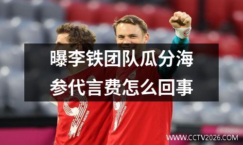曝李铁团队瓜分海参代言费怎么回事