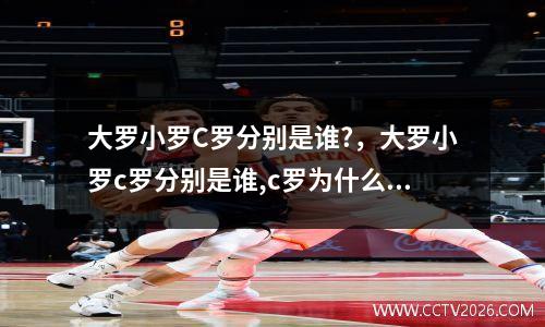 大罗小罗C罗分别是谁?，大罗小罗c罗分别是谁,c罗为什么被所有俱乐部拒绝