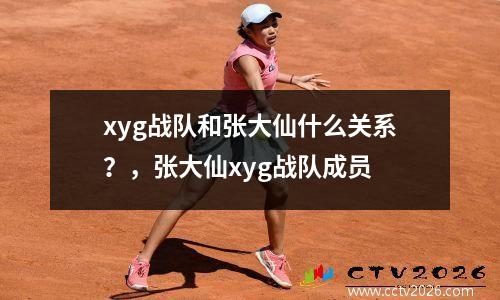 xyg战队和张大仙什么关系？，张大仙xyg战队成员