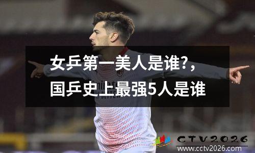 女乒第一美人是谁?，国乒史上最强5人是谁