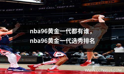 nba96黄金一代都有谁，nba96黄金一代选秀排名