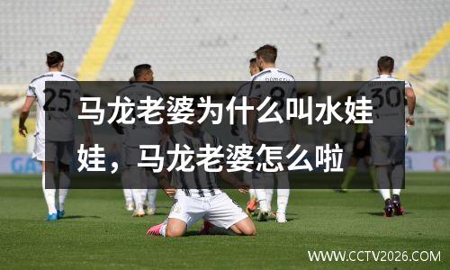 马龙老婆为什么叫水娃娃，马龙老婆怎么啦