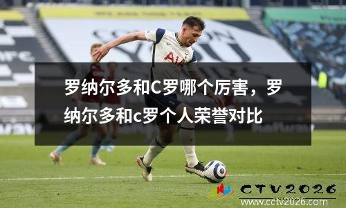 罗纳尔多和C罗哪个厉害，罗纳尔多和c罗个人荣誉对比