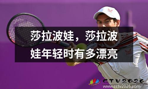 莎拉波娃，莎拉波娃年轻时有多漂亮