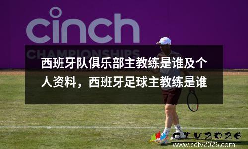 西班牙队俱乐部主教练是谁及个人资料，西班牙足球主教练是谁