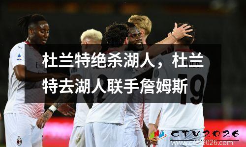 杜兰特绝杀湖人，杜兰特去湖人联手詹姆斯