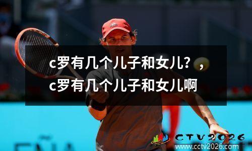 c罗有几个儿子和女儿？，c罗有几个儿子和女儿啊