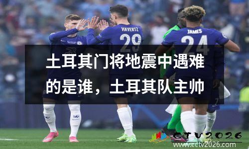 土耳其门将地震中遇难的是谁，土耳其队主帅