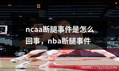 ncaa断腿事件是怎么回事，nba断腿事件