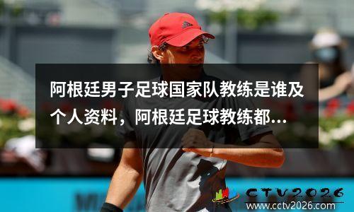 阿根廷男子足球国家队教练是谁及个人资料，阿根廷足球教练都有谁