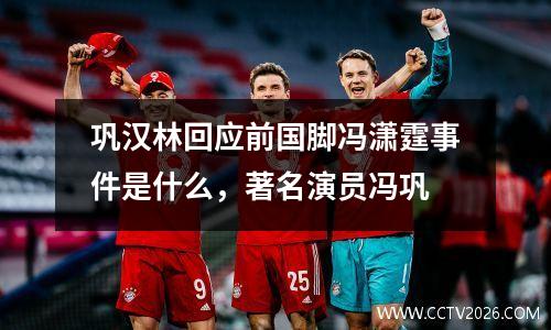 巩汉林回应前国脚冯潇霆事件是什么，著名演员冯巩
