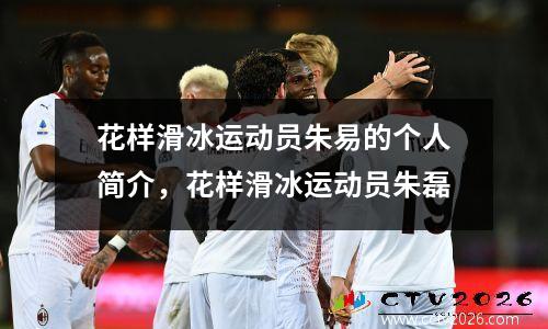 花样滑冰运动员朱易的个人简介，花样滑冰运动员朱磊