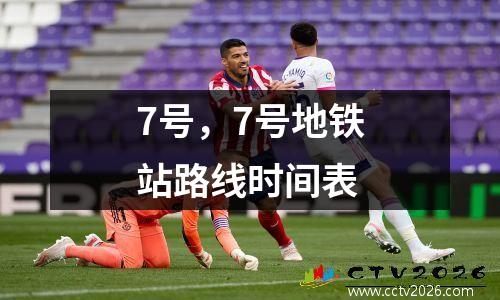 7号，7号地铁站路线时间表