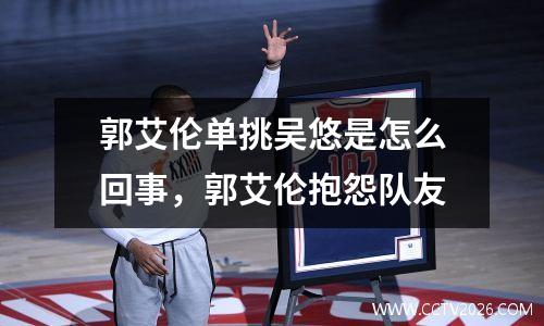 郭艾伦单挑吴悠是怎么回事，郭艾伦抱怨队友