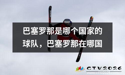 巴塞罗那是哪个国家的球队，巴塞罗那在哪国