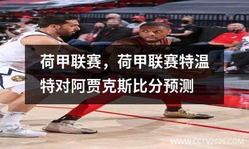 荷甲联赛，荷甲联赛特温特对阿贾克斯比分预测
