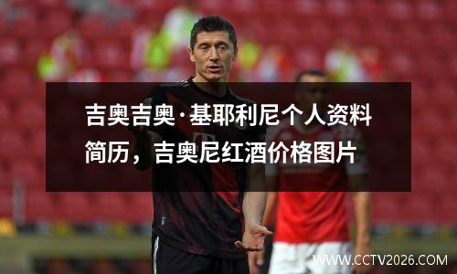 吉奥吉奥·基耶利尼个人资料简历，吉奥尼红酒价格图片