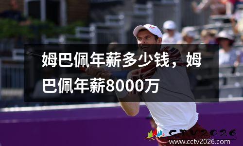 姆巴佩年薪多少钱，姆巴佩年薪8000万