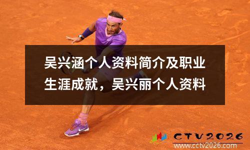 吴兴涵个人资料简介及职业生涯成就，吴兴丽个人资料