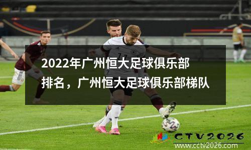 2022年广州恒大足球俱乐部排名，广州恒大足球俱乐部梯队
