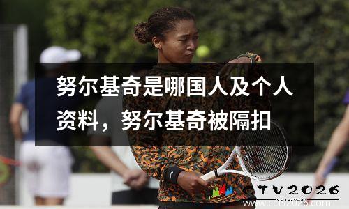 努尔基奇是哪国人及个人资料，努尔基奇被隔扣
