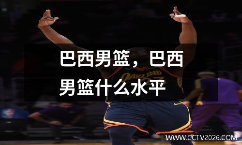 巴西男篮，巴西男篮什么水平