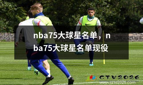 nba75大球星名单，nba75大球星名单现役