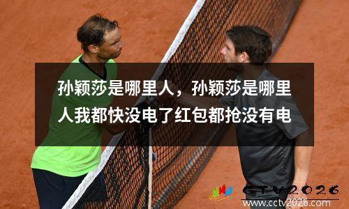 孙颖莎是哪里人，孙颖莎是哪里人我都快没电了红包都抢没有电