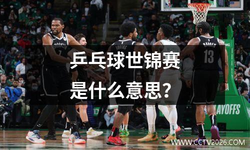 乒乓球世锦赛是什么意思？