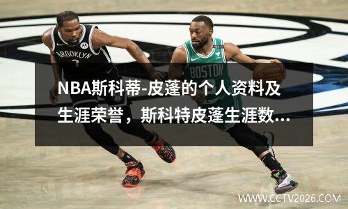 NBA斯科蒂-皮蓬的个人资料及生涯荣誉，斯科特皮蓬生涯数据