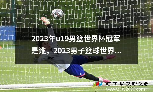 2023年u19男篮世界杯冠军是谁，2023男子篮球世界杯