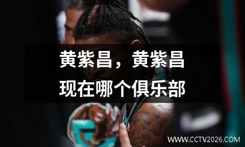 黄紫昌，黄紫昌现在哪个俱乐部