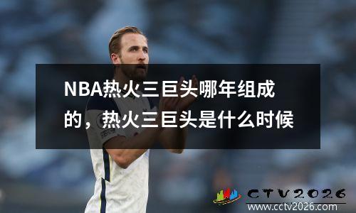 NBA热火三巨头哪年组成的，热火三巨头是什么时候
