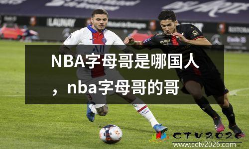 NBA字母哥是哪国人，nba字母哥的哥