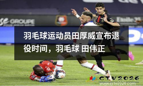 羽毛球运动员田厚威宣布退役时间，羽毛球 田伟正