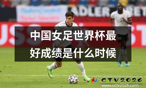 中国女足世界杯最好成绩是什么时候