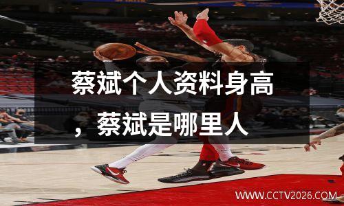 蔡斌个人资料身高，蔡斌是哪里人