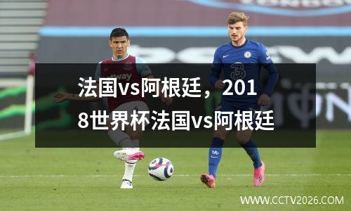 法国vs阿根廷，2018世界杯法国vs阿根廷