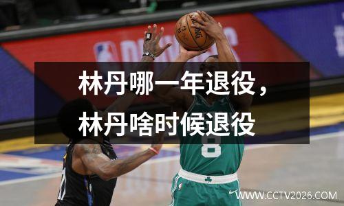林丹哪一年退役，林丹啥时候退役