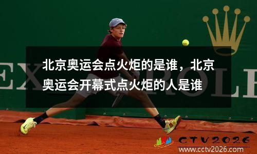 北京奥运会点火炬的是谁，北京奥运会开幕式点火炬的人是谁