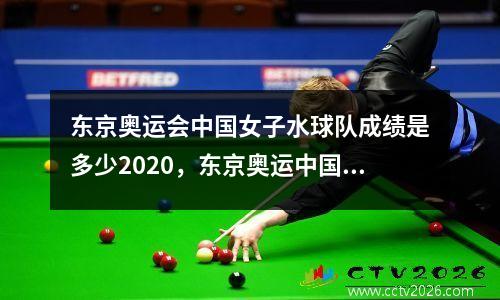 东京奥运会中国女子水球队成绩是多少2020，东京奥运中国女子水球队名单