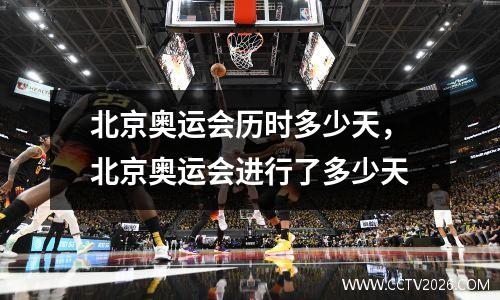 北京奥运会历时多少天，北京奥运会进行了多少天