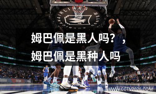 姆巴佩是黑人吗？，姆巴佩是黑种人吗