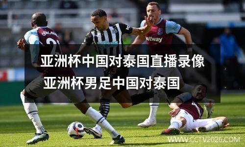 亚洲杯中国对泰国直播录像 亚洲杯男足中国对泰国