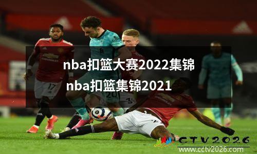 nba扣篮大赛2022集锦 nba扣篮集锦2021