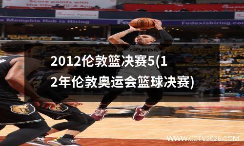 2012伦敦篮决赛5(12年伦敦奥运会篮球决赛)