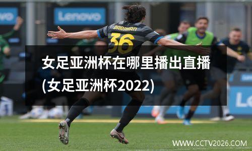 女足亚洲杯在哪里播出直播(女足亚洲杯2022)