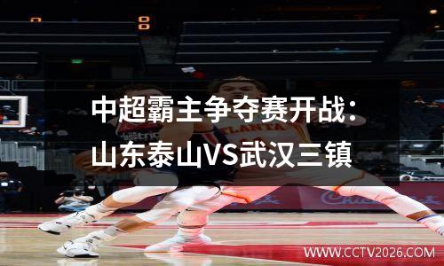 中超霸主争夺赛开战：山东泰山VS武汉三镇